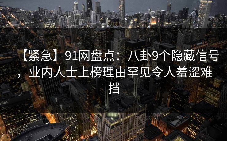 【紧急】91网盘点:八卦9个隐藏信号,业内人士上榜理由罕见令人羞涩难挡 【紧急】91网盘点:八卦9个隐藏信号,业内人士上榜理由罕见令人羞涩难挡
