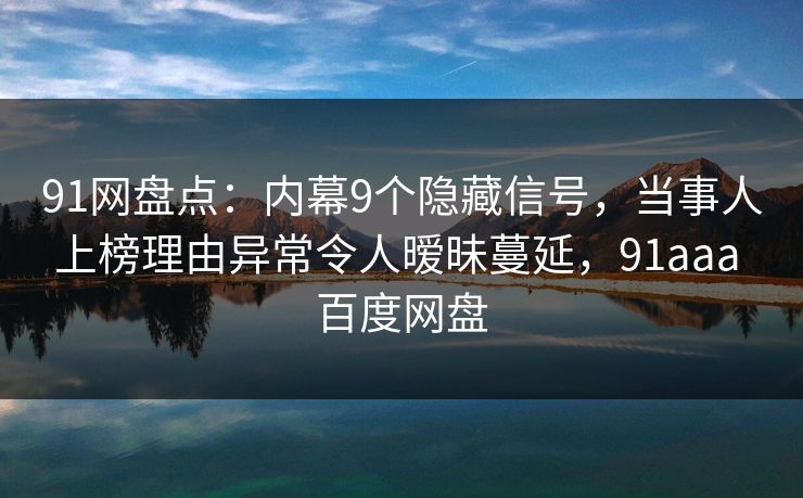91网盘点：内幕9个隐藏信号，当事人上榜理由异常令人暧昧蔓延，91aaa 百度网盘