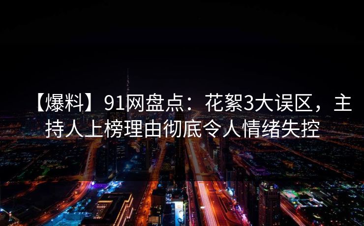 【爆料】91网盘点：花絮3大误区，主持人上榜理由彻底令人情绪失控