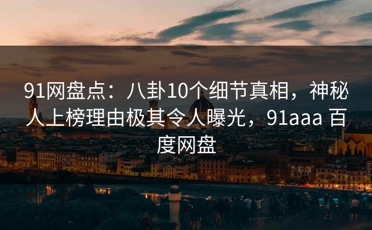 91网盘点:八卦10个细节真相,神秘人上榜理由极其令人曝光,91aaa 百度网盘 91网盘点:八卦10个细节真相,神秘人上榜理由极其令人曝光,91aaa 百度网盘