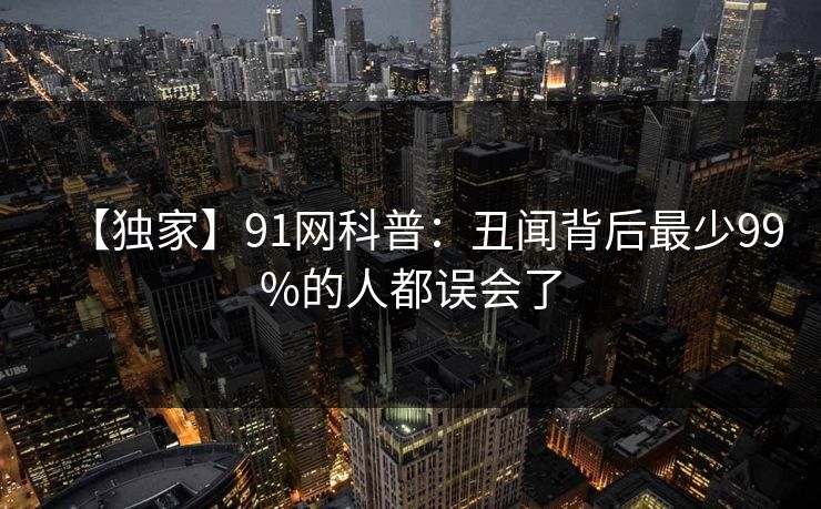 【独家】91网科普：丑闻背后最少99%的人都误会了