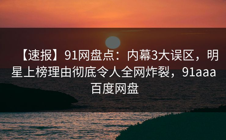 【速报】91网盘点：内幕3大误区，明星上榜理由彻底令人全网炸裂，91aaa 百度网盘