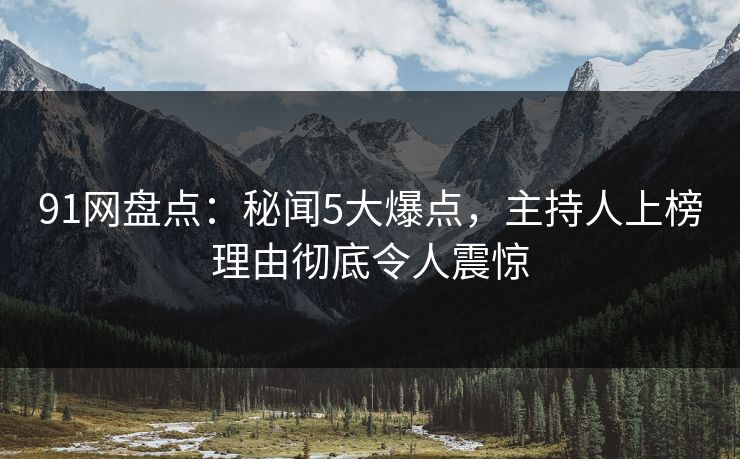 91网盘点：秘闻5大爆点，主持人上榜理由彻底令人震惊