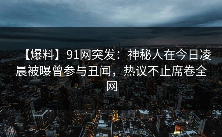 【爆料】91网突发：神秘人在今日凌晨被曝曾参与丑闻，热议不止席卷全网