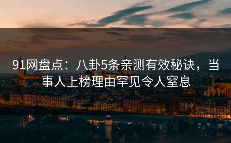 91网盘点：八卦5条亲测有效秘诀，当事人上榜理由罕见令人窒息