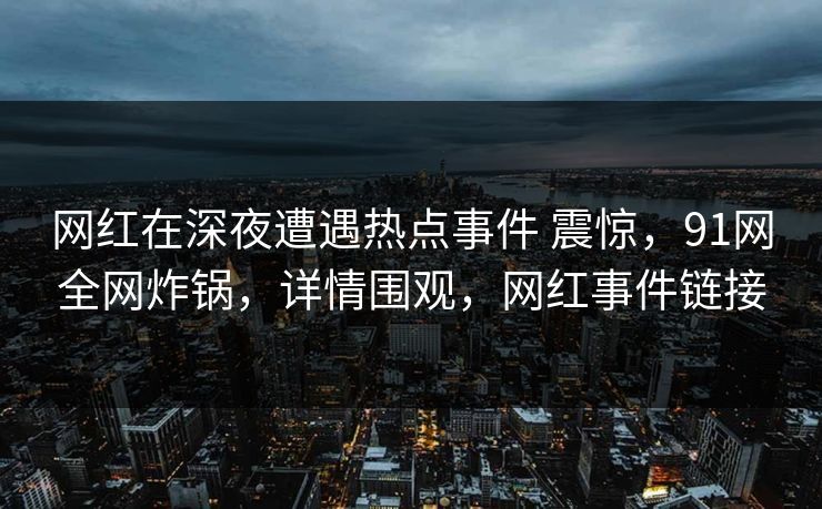 网红在深夜遭遇热点事件 震惊，91网全网炸锅，详情围观，网红事件链接