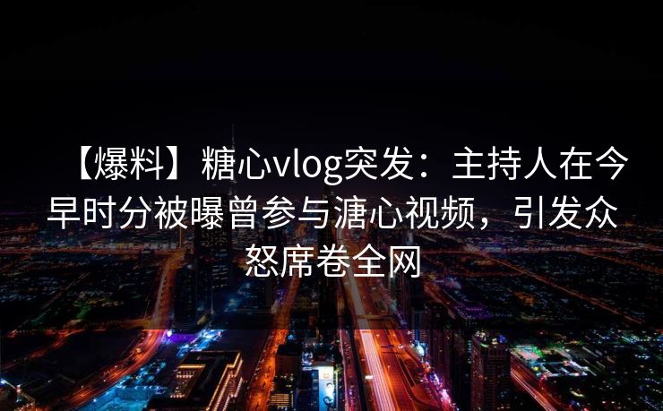 【爆料】糖心vlog突发：主持人在今早时分被曝曾参与溏心视频，引发众怒席卷全网