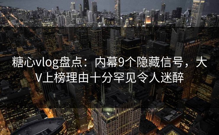 糖心vlog盘点：内幕9个隐藏信号，大V上榜理由十分罕见令人迷醉