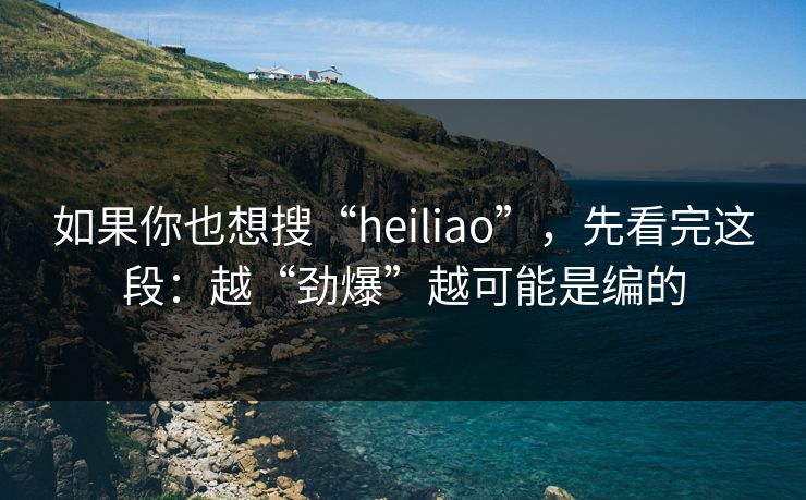 如果你也想搜“heiliao”，先看完这段：越“劲爆”越可能是编的
