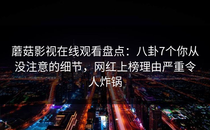 蘑菇影视在线观看盘点：八卦7个你从没注意的细节，网红上榜理由严重令人炸锅