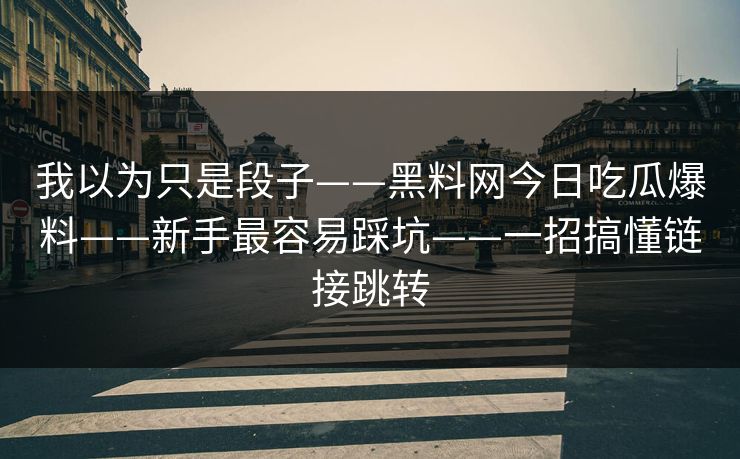 我以为只是段子——黑料网今日吃瓜爆料——新手最容易踩坑——一招搞懂链接跳转