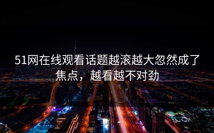 51网在线观看话题越滚越大忽然成了焦点,越看越不对劲