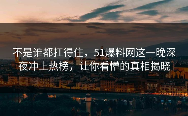 不是谁都扛得住,51爆料网这一晚深夜冲上热榜,让你看懵的真相揭晓