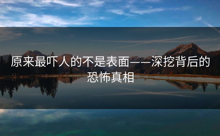 原来最吓人的不是表面——深挖背后的恐怖真相