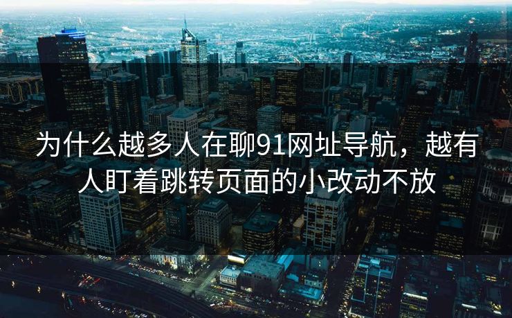 为什么越多人在聊91网址导航,越有人盯着跳转页面的小改动不放