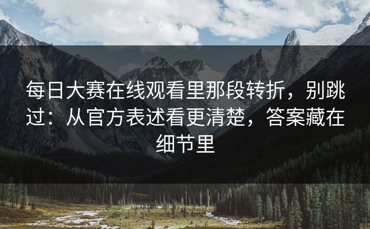 每日大赛在线观看里那段转折，别跳过：从官方表述看更清楚，答案藏在细节里