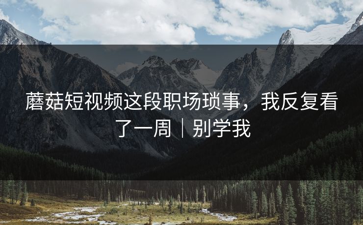 蘑菇短视频这段职场琐事,我反复看了一周|别学我
