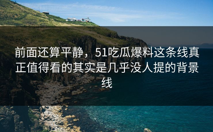 前面还算平静，51吃瓜爆料这条线真正值得看的其实是几乎没人提的背景线