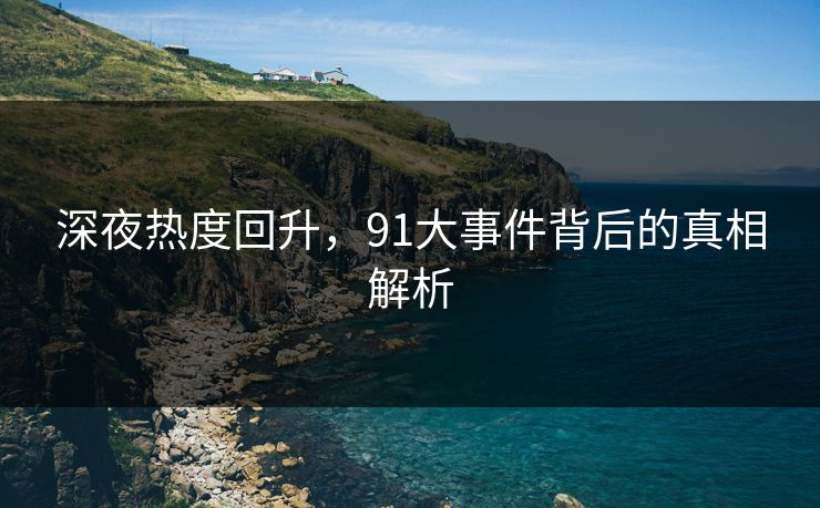 深夜热度回升，91大事件背后的真相解析