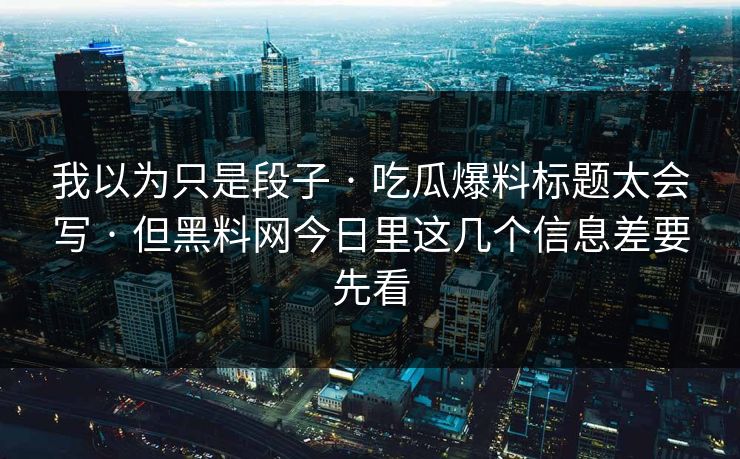 我以为只是段子 · 吃瓜爆料标题太会写 · 但黑料网今日里这几个信息差要先看