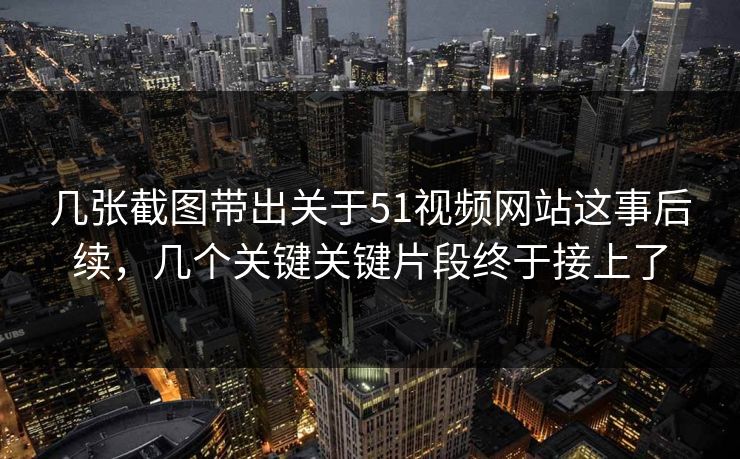 几张截图带出关于51视频网站这事后续，几个关键关键片段终于接上了