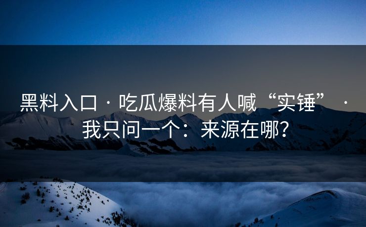 黑料入口 · 吃瓜爆料有人喊“实锤” · 我只问一个：来源在哪？