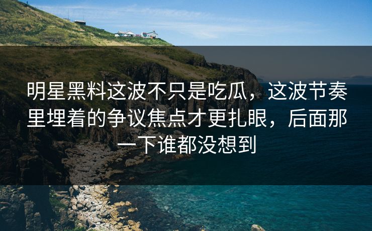 明星黑料这波不只是吃瓜,这波节奏里埋着的争议焦点才更扎眼,后面那一下谁都没想到