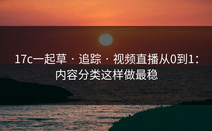 17c一起草 · 追踪 · 视频直播从0到1:内容分类这样做最稳