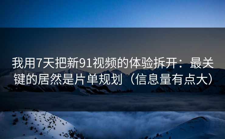 我用7天把新91视频的体验拆开:最关键的居然是片单规划(信息量有点大) 我用7天把新91视频的体验拆开:最关键的居然是片单规划(信息量有点大)