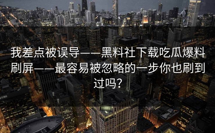 我差点被误导——黑料社下载吃瓜爆料刷屏——最容易被忽略的一步你也刷到过吗？