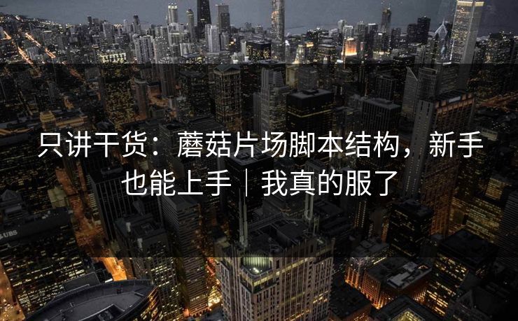 只讲干货:蘑菇片场脚本结构,新手也能上手|我真的服了