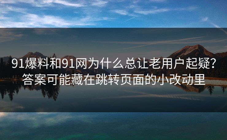 91爆料和91网为什么总让老用户起疑?答案可能藏在跳转页面的小改动里