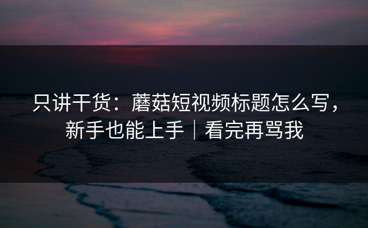 只讲干货：蘑菇短视频标题怎么写，新手也能上手｜看完再骂我