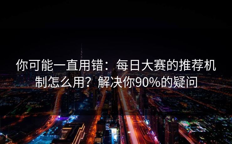 你可能一直用错:每日大赛的推荐机制怎么用?解决你90%的疑问 你可能一直用错:每日大赛的推荐机制怎么用?解决你90%的疑问