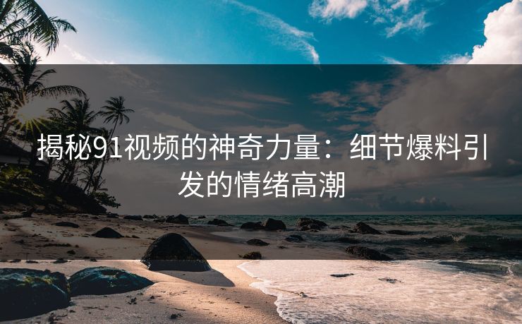 揭秘91视频的神奇力量:细节爆料引发的情绪高潮