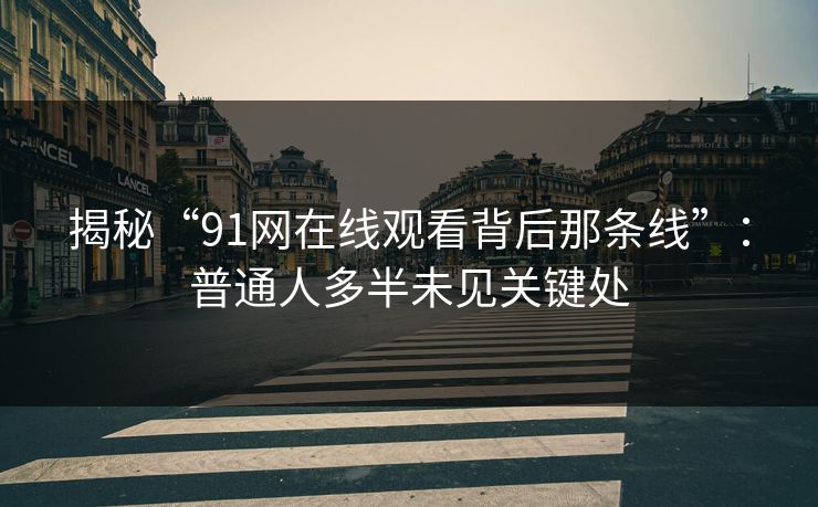 揭秘“91网在线观看背后那条线”：普通人多半未见关键处