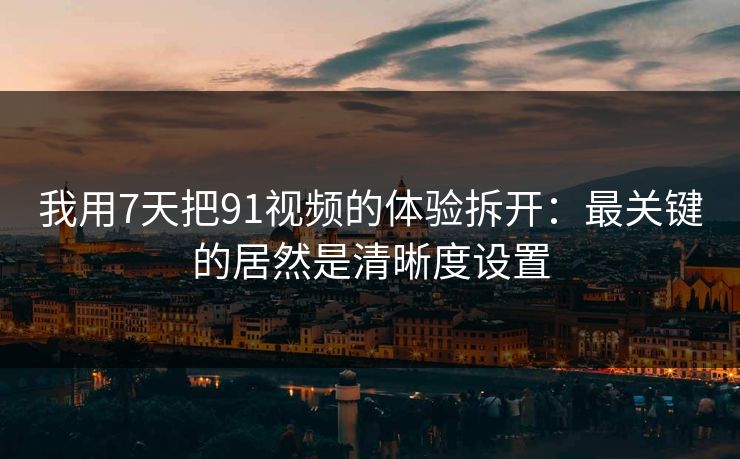 我用7天把91视频的体验拆开:最关键的居然是清晰度设置 我用7天把91视频的体验拆开:最关键的居然是清晰度设置