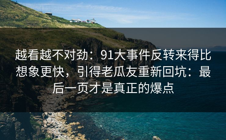 越看越不对劲:91大事件反转来得比想象更快,引得老瓜友重新回坑:最后一页才是真正的爆点