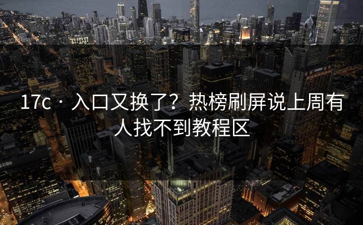 17c · 入口又换了？热榜刷屏说上周有人找不到教程区