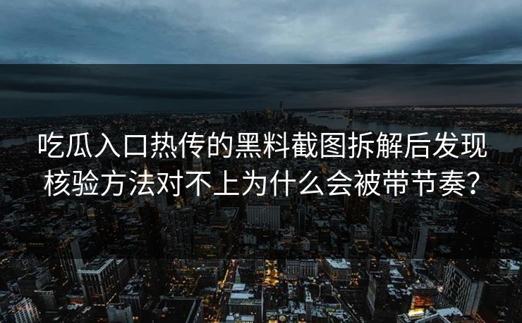 吃瓜入口热传的黑料截图拆解后发现核验方法对不上为什么会被带节奏?