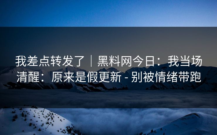 我差点转发了|黑料网今日:我当场清醒:原来是假更新 - 别被情绪带跑 我差点转发了|黑料网今日:我当场清醒:原来是假更新 - 别被情绪带跑