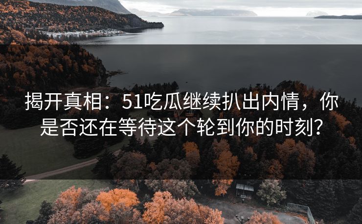 揭开真相:51吃瓜继续扒出内情,你是否还在等待这个轮到你的时刻?