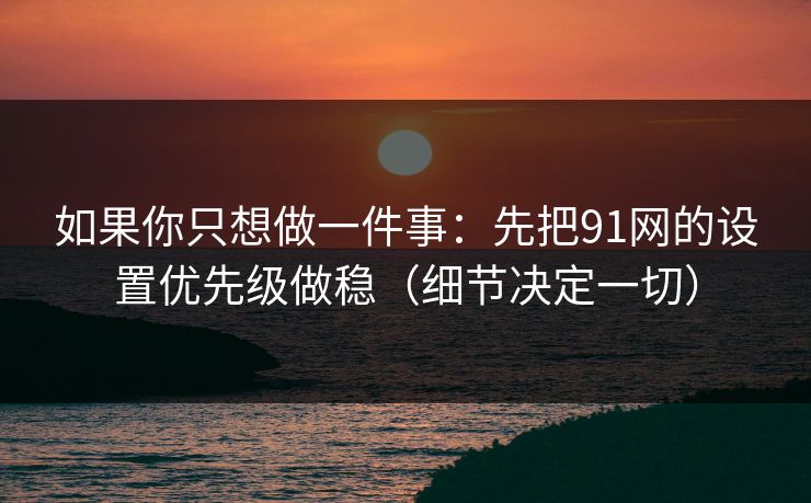 如果你只想做一件事：先把91网的设置优先级做稳（细节决定一切）