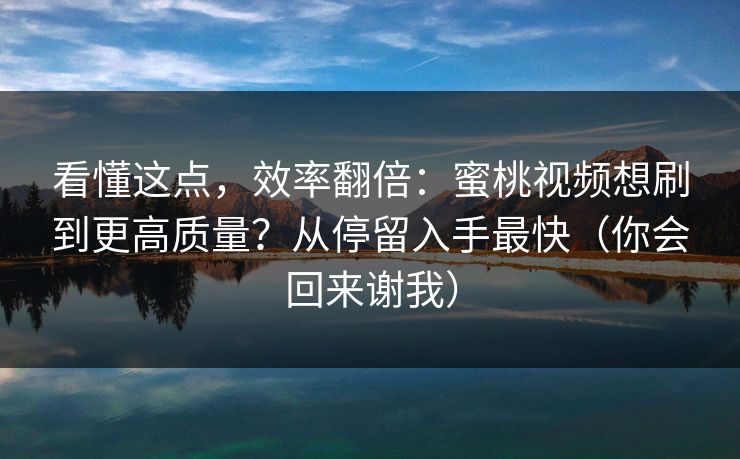 看懂这点,效率翻倍:蜜桃视频想刷到更高质量?从停留入手最快(你会回来谢我) 看懂这点,效率翻倍:蜜桃视频想刷到更高质量?从停留入手最快(你会回来谢我)