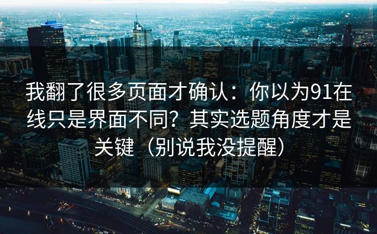 我翻了很多页面才确认：你以为91在线只是界面不同？其实选题角度才是关键（别说我没提醒）