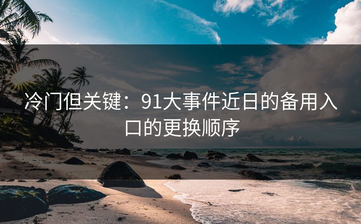 冷门但关键：91大事件近日的备用入口的更换顺序