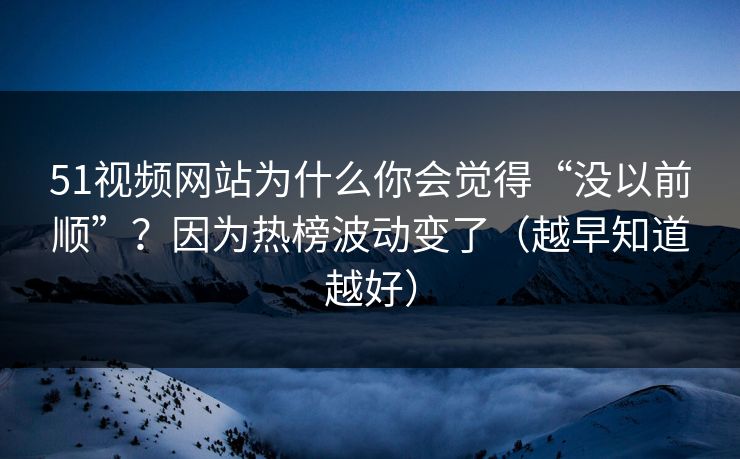 51视频网站为什么你会觉得“没以前顺”？因为热榜波动变了（越早知道越好）