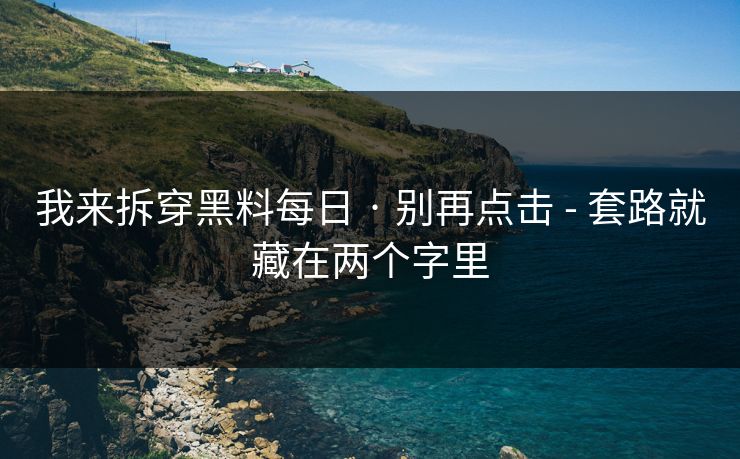 我来拆穿黑料每日 · 别再点击 - 套路就藏在两个字里 我来拆穿黑料每日 · 别再点击 - 套路就藏在两个字里